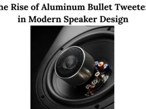 The Rise of Aluminum Bullet Tweeters in Modern Speaker Design
