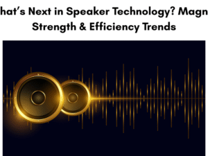 What’s Next in Speaker Technology? Magnet Strength & Efficiency Trends