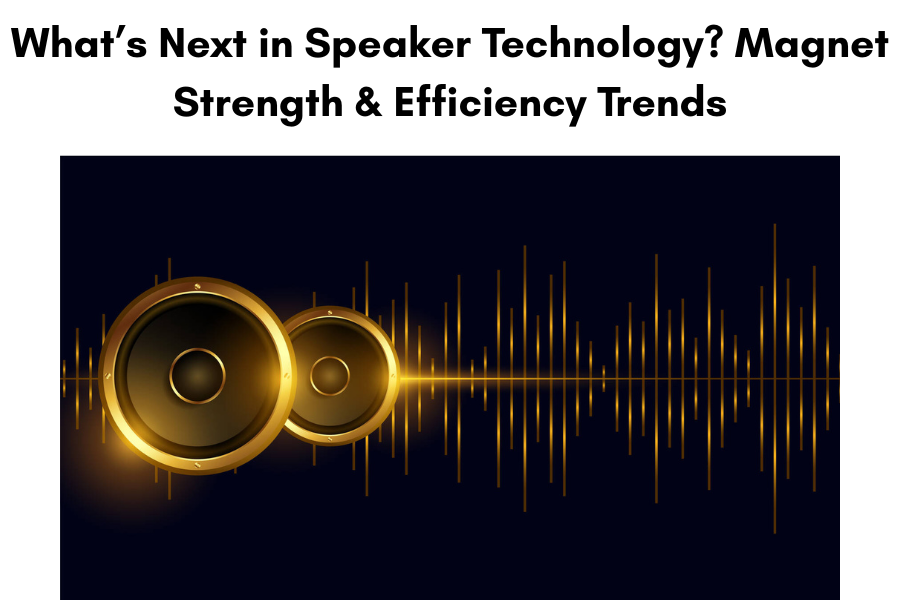 What’s Next in Speaker Technology? Magnet Strength & Efficiency Trends