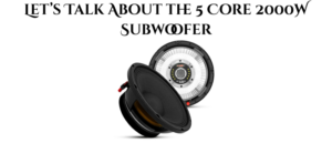 Let’s Talk About the 5 Core 2000W Subwoofer